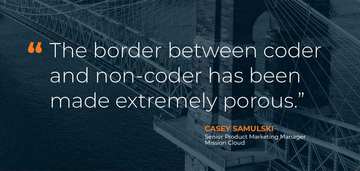 “The border between coder and non-coder has been made extremely porous.” - Casey Samulski, Senior Product Marketing Manager, Mission Cloud